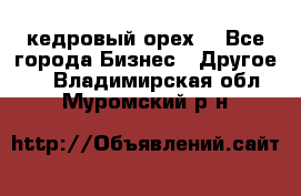 кедровый орех  - Все города Бизнес » Другое   . Владимирская обл.,Муромский р-н